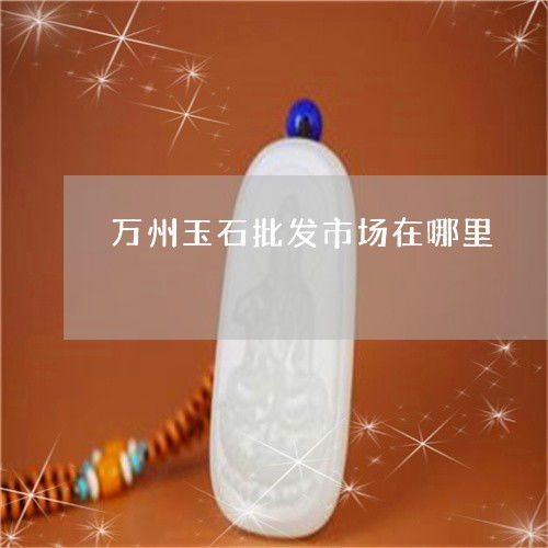 萬州玉石產業與加工廠分布全解析